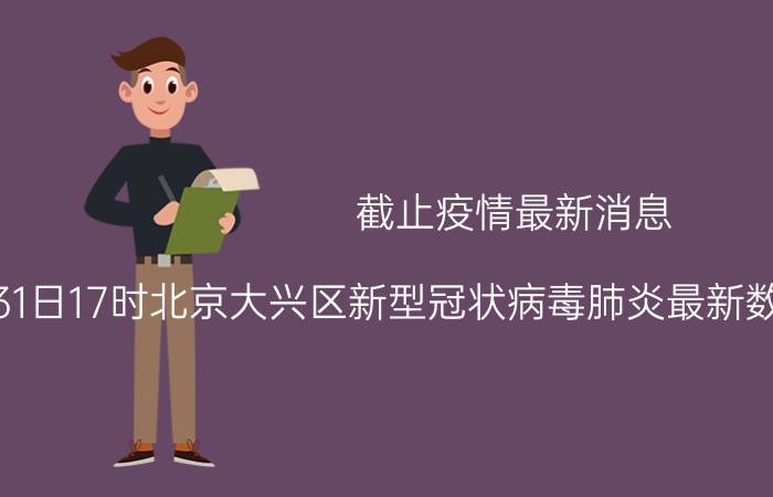 截止疫情最新消息 2022年08月31日17时北京大兴区新型冠状病毒肺炎最新数据及新增确诊人员消息速报